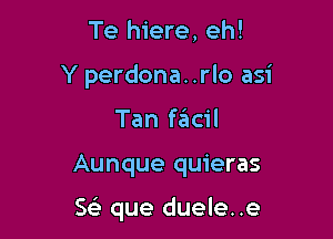 Te hiere, eh!
Y perdona. .rlo asi
Tan facil

Aunque quieras

Se' que duele..e