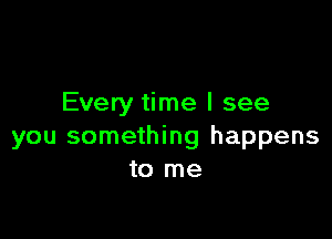 Every time I see

you something happens
to me