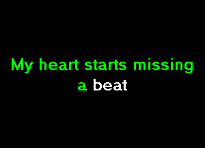 My heart starts missing

a beat