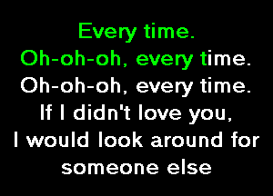 Every time.
Oh-oh-oh, every time.
Oh-oh-oh, every time.

If I didn't love you,
I would look around for
someone else