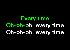 Every time

Oh-oh-oh. every time
Oh-oh-oh, every time