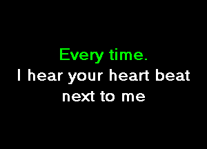 Every time.

I hear your heart beat
next to me