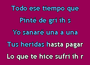 Todo ese tiempo que
Pinte'z de gri ih 5
Yo sanare'z una a una
Tus heridas hasta pagar

Lo que te hice sufri ih r