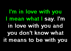 I'm in love with you
I mean what I say. I'm
in love with you and
you don't know what
it means to be with you