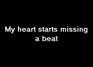 My heart starts missing

a beat