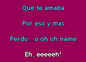 Que te amaba

Por eso y mas

Perdc')...o oh oh name

Eh,eeeeeh!