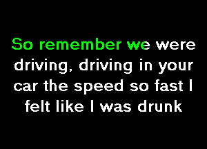 So remember we were

driving, driving in your

car the speed so fast I
felt like I was drunk