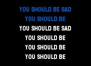 YOU SHOULD BE SAD
YOU SHOULD BE
YOU SHOULD BE SAD

YOU SHOULD BE
YOU SHOULD BE
YOU SHOULD BE