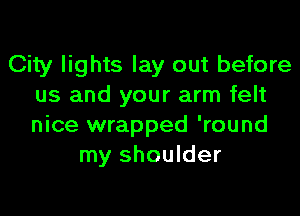 City lights lay out before
us and your arm felt

nice wrapped 'round
my shoulder