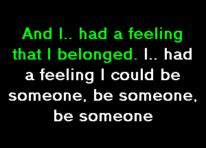 And l.. had a feeling
that I belonged. l.. had
a feeling I could be
someone, be someone,
be someone