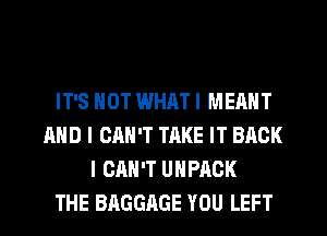 IT'S NOT WHAT I MEANT
AND I CAN'T TAKE IT BACK
I CAN'T UHPACK
THE BAGGAGE YOU LEFT