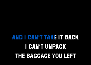 AND I CAN'T TRKE IT BACK
I CHH'T UHPACK
THE BAGGAGE YOU LEFT