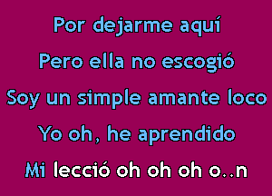 Por dejarme aqui
Pero ella no escogi6
Soy un simple amante loco
Yo oh, he aprendido

Mi lecci6 oh oh oh o..n