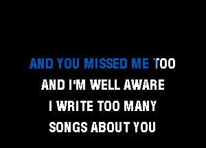 AND YOU MISSED ME TOO
AND I'M WELL AWARE
I WRITE TOO MANY
SONGS ABOUT YOU