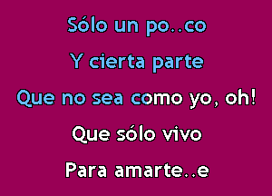 Sblo un po..co

Y cierta parte
Que no sea como yo, oh!
Que sblo vivo

Para amarte..e