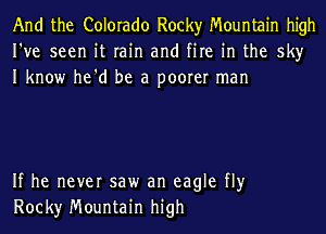 And the Colorado Rocky Mountain high
I've seen it rain and fire in the sky
I know he'd be a poorer man

If he never saw an eagle fly
Rock)r Mountain high