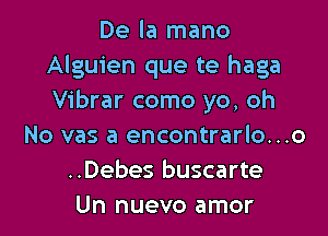 De la mano
Alguien que te haga
Vibrar como yo, oh

No vas a encontrarlo...o
..Debes buscarte
Un nuevo amor