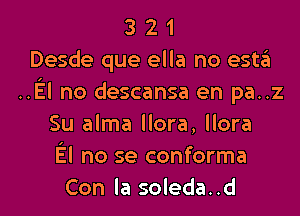 3 2 1
Desde que ella no esto
..El no descansa en pa..z

Su alma Hora, Hora
El no se conforma
Con la soleda..d