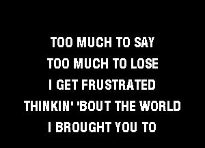 TOO MUCH TO SAY

TOO MUCH TO LOSE

I GET FRUSTRATED
THIHKIH' 'BOUT THE WORLD

I BROUGHT YOU TO