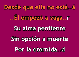 Desde que ella no esta..a
.El empezc') a vaga..r
Su alma penitente
Sin opcic'm a muerte

Por la eternida. .d