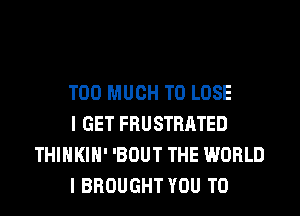 TOO MUCH TO LOSE

I GET FRUSTRATED
THIHKIH' 'BOUT THE WORLD

I BROUGHT YOU TO