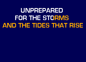 UNPREPARED
FOR THE STORMS
AND THE TIDES THAT RISE