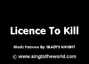 Licence To IKiII

Made Famous Byz GlADYS KNIGHT

(Q www.singtotheworld.com