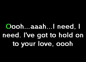 Oooh...aaah...l need, I

need. I've got to hold on
to your love, oooh