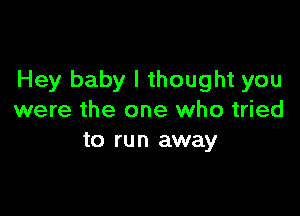 Hey baby I thought you

were the one who tried
to run away