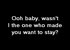 Ooh baby, wasn't

I the one who made
you want to stay?