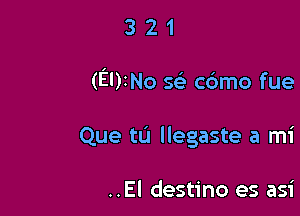 321

(EDINo g cdmo fue

Que tu llegaste a mi

..El destino es asi