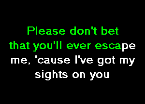 Please don't bet
that you'll ever escape

me, 'cause I've got my
sights on you