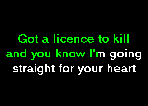 Got a licence to kill

and you know I'm going
straight for your heart