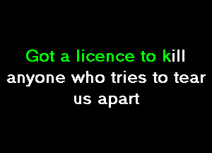 Got a licence to kill

anyone who tries to tear
us apart