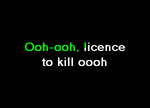 Ooh-ooh, licence

to kill oooh