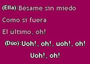 (E'la)1B(esame sin miedo

Como si fuera

El ultimo, oh!
(DliOonhL oh!, uoh!, oh!
Uoh!, oh!