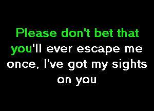 Please don't bet that
you'll ever escape me

once, I've got my sights
on you