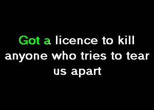 Got a licence to kill

anyone who tries to tear
us apart