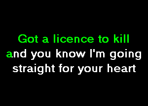 Got a licence to kill

and you know I'm going
straight for your heart