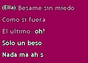 (E'la)1B(esame sin miedo

Como si fuera

El ultimo, oh!

S6lo un beso

Nada ma ah s