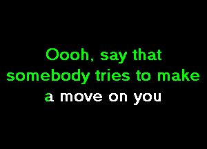 Oooh, say that

somebody tries to make
a move on you