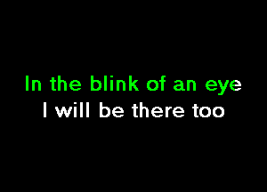 In the blink of an eye

I will be there too