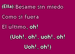 (E'la)1B(esame sin miedo

Como si fuera

El ultimo, oh!
(Uoh!, oh!, uoh!, oh!
Uoh!, oh!)