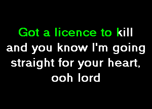 Got a licence to kill
and you know I'm going

straight for your heart,
ooh lord