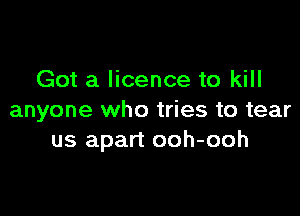 Got a licence to kill

anyone who tries to tear
us apart ooh-ooh