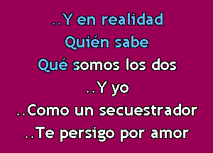 ..Y en realidad
Quwn sabe
Quc somos los dos

..Y yo
..Como un secuestrador
..Te persigo por amor