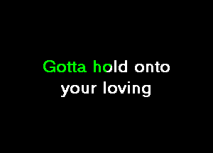 Gotta hold onto

your loving