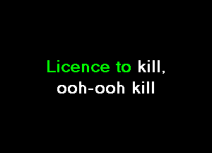 Licence to kill,

ooh-ooh kill