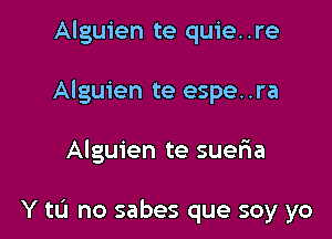 Alguien te quie..re
Alguien te espe..ra

Alguien te suelia

Y tL'J no sabes que soy yo