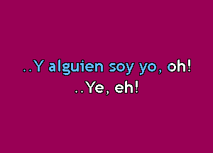 ..Y alguien soy yo, oh!

..Ye, eh!